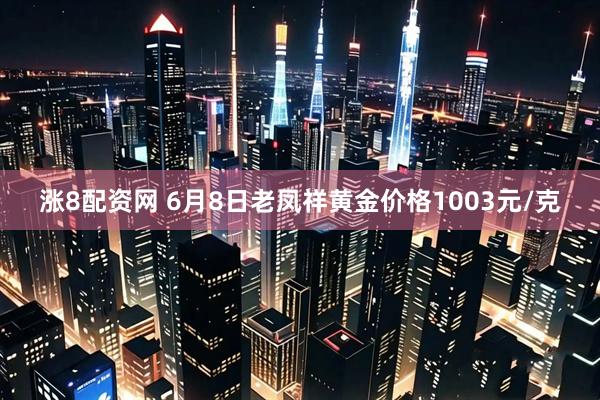 涨8配资网 6月8日老凤祥黄金价格1003元/克