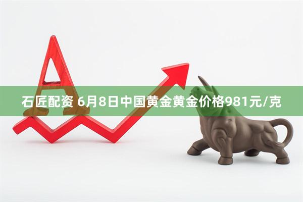 石匠配资 6月8日中国黄金黄金价格981元/克