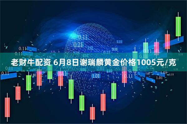 老财牛配资 6月8日谢瑞麟黄金价格1005元/克