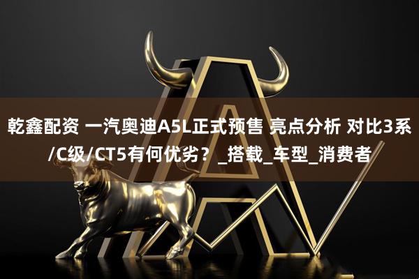 乾鑫配资 一汽奥迪A5L正式预售 亮点分析 对比3系/C级/CT5有何优劣？_搭载_车型_消费者