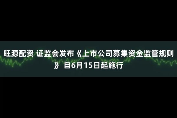 旺源配资 证监会发布《上市公司募集资金监管规则》 自6月15日起施行