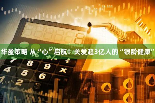 华盈策略 从“心”启航！关爱超3亿人的“银龄健康”