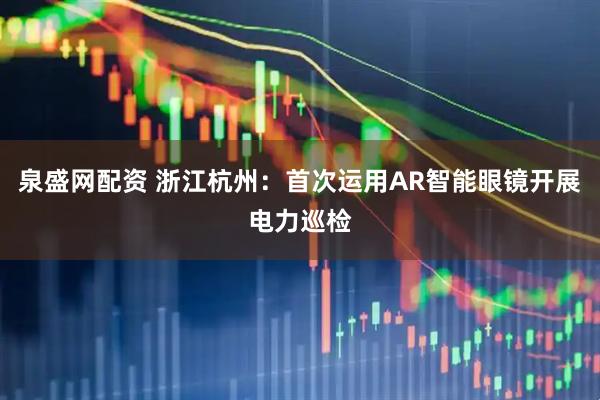 泉盛网配资 浙江杭州：首次运用AR智能眼镜开展电力巡检