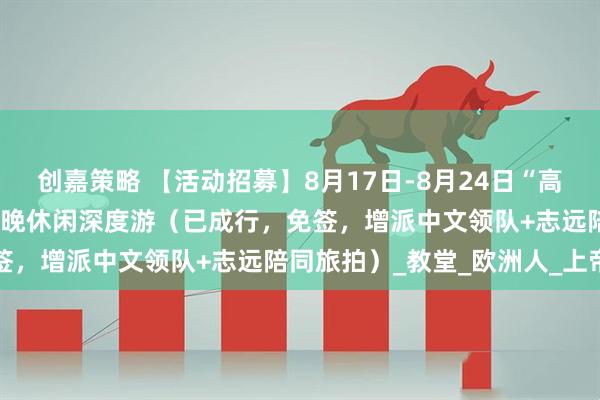 创嘉策略 【活动招募】8月17日-8月24日“高加索秘境”格鲁吉亚9天7晚休闲深度游（已成行，免签，增派中文领队+志远陪同旅拍）_教堂_欧洲人_上帝