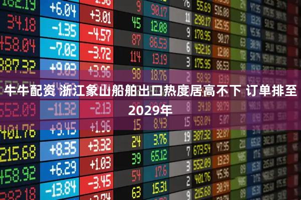 牛牛配资 浙江象山船舶出口热度居高不下 订单排至2029年