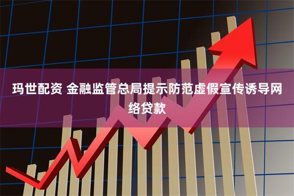 玛世配资 金融监管总局提示防范虚假宣传诱导网络贷款