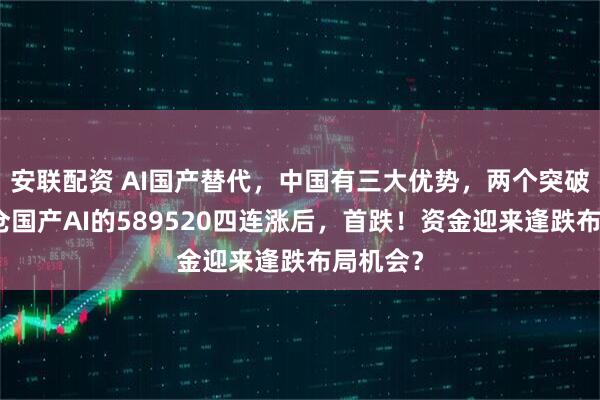 安联配资 AI国产替代，中国有三大优势，两个突破口！重仓国产AI的589520四连涨后，首跌！资金迎来逢跌布局机会？