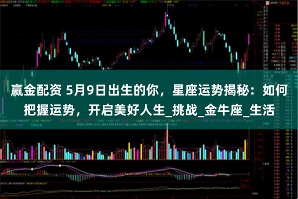 赢金配资 5月9日出生的你，星座运势揭秘：如何把握运势，开启美好人生_挑战_金牛座_生活