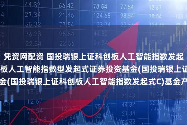 凭资网配资 国投瑞银上证科创板人工智能指数发起式C: 国投瑞银上证科创板人工智能指数型发起式证券投资基金(国投瑞银上证科创板人工智能指数发起式C)基金产品资料概要