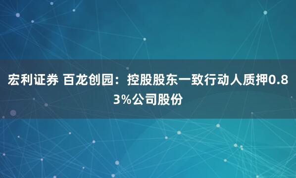 宏利证券 百龙创园：控股股东一致行动人质押0.83%公司股份