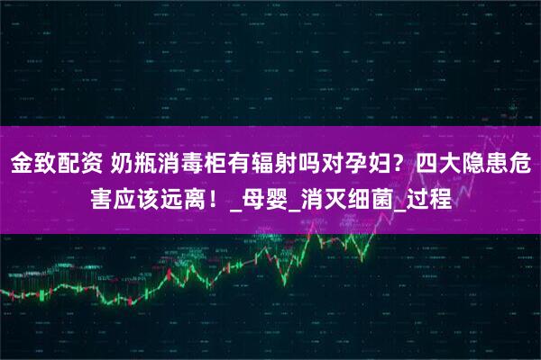 金致配资 奶瓶消毒柜有辐射吗对孕妇？四大隐患危害应该远离！_母婴_消灭细菌_过程
