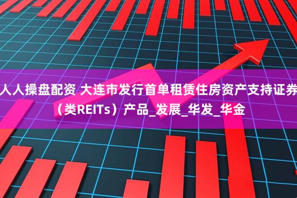 人人操盘配资 大连市发行首单租赁住房资产支持证券（类REITs）产品_发展_华发_华金