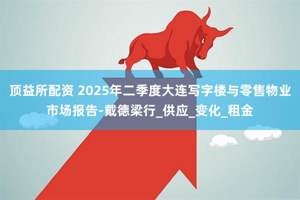 顶益所配资 2025年二季度大连写字楼与零售物业市场报告-戴德梁行_供应_变化_租金
