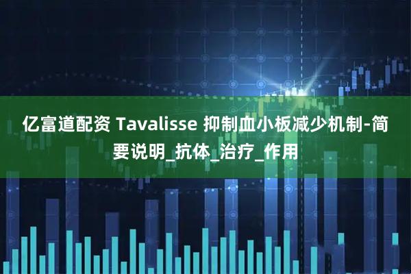 亿富道配资 Tavalisse 抑制血小板减少机制-简要说明_抗体_治疗_作用