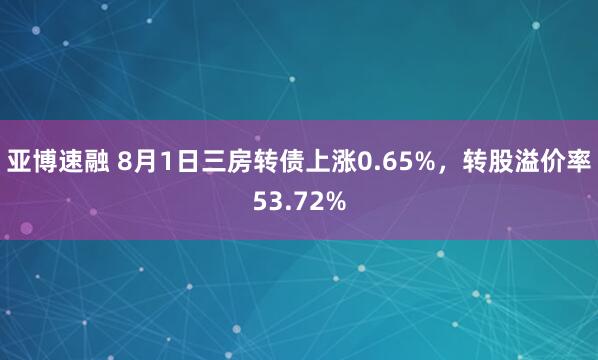 亚博速融 8月1日三房转债上涨0.65%，转股溢价率53.72%