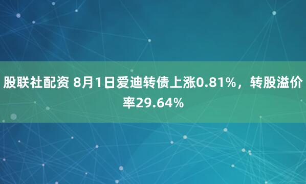 股联社配资 8月1日爱迪转债上涨0.81%，转股溢价率29.64%