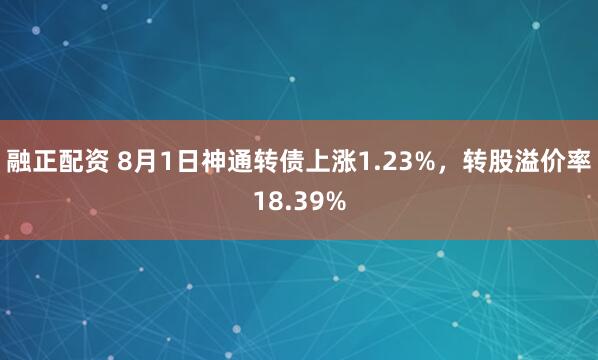 融正配资 8月1日神通转债上涨1.23%，转股溢价率18.39%