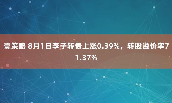 壹策略 8月1日李子转债上涨0.39%，转股溢价率71.37%