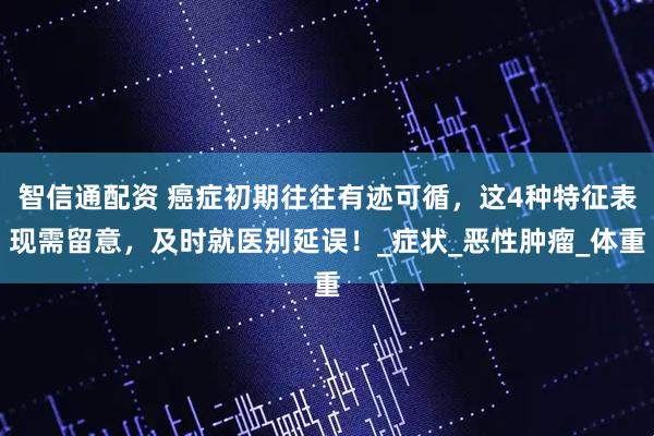 智信通配资 癌症初期往往有迹可循，这4种特征表现需留意，及时就医别延误！_症状_恶性肿瘤_体重