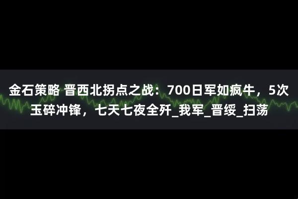 金石策略 晋西北拐点之战：700日军如疯牛，5次玉碎冲锋，七天七夜全歼_我军_晋绥_扫荡