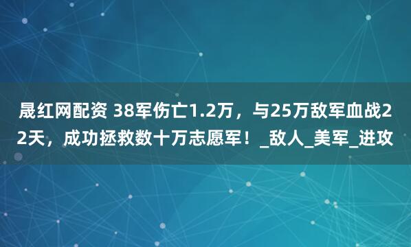 晟红网配资 38军伤亡1.2万，与25万敌军血战22天，成功拯救数十万志愿军！_敌人_美军_进攻