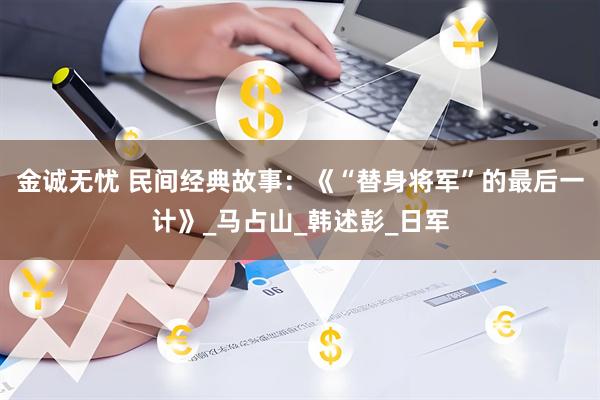 金诚无忧 民间经典故事：《“替身将军”的最后一计》_马占山_韩述彭_日军