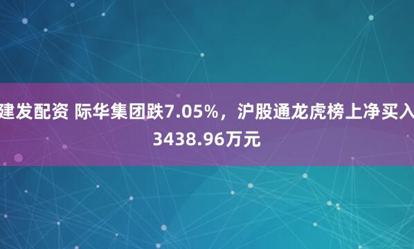 建发配资 际华集团跌7.05%，沪股通龙虎榜上净买入3438.96万元