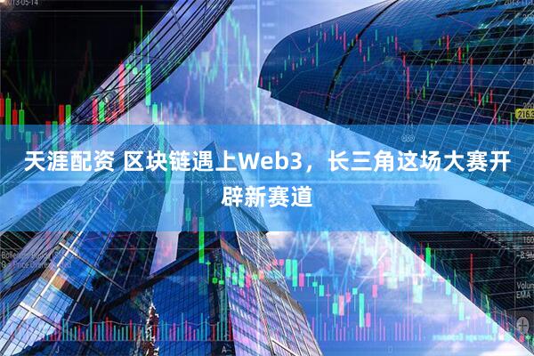 天涯配资 区块链遇上Web3，长三角这场大赛开辟新赛道