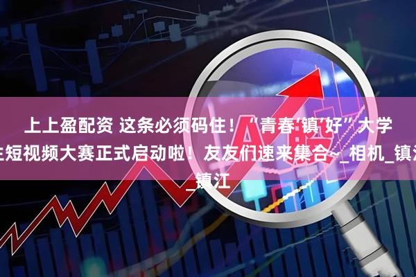 上上盈配资 这条必须码住！“青春‘镇’好”大学生短视频大赛正式启动啦！友友们速来集合~_相机_镇江