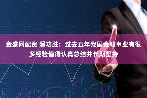金盛网配资 潘功胜：过去五年我国金融事业有很多经验值得认真总结并长期坚持