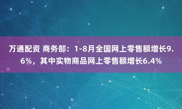 万通配资 商务部：1-8月全国网上零售额增长9.6%，其中实物商品网上零售额增长6.4%
