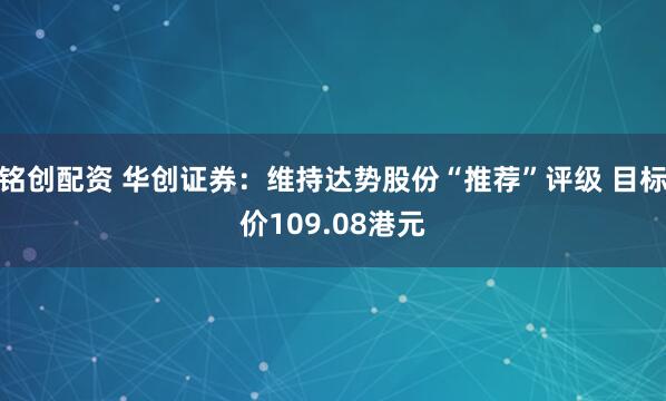 铭创配资 华创证券：维持达势股份“推荐”评级 目标价109.08港元