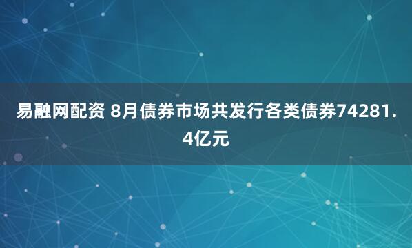 易融网配资 8月债券市场共发行各类债券74281.4亿元