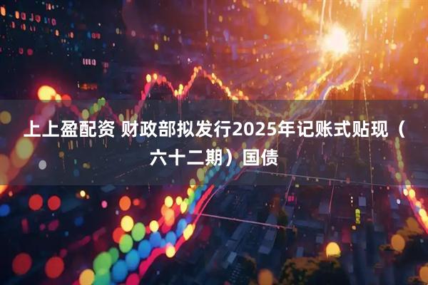 上上盈配资 财政部拟发行2025年记账式贴现（六十二期）国债