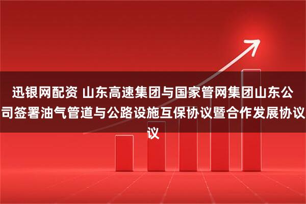 迅银网配资 山东高速集团与国家管网集团山东公司签署油气管道与公路设施互保协议暨合作发展协议