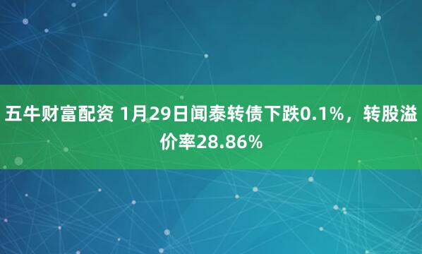 五牛财富配资 1月29日闻泰转债下跌0.1%，转股溢价率28.86%