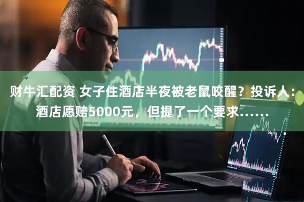 财牛汇配资 女子住酒店半夜被老鼠咬醒？投诉人：酒店愿赔5000元，但提了一个要求……