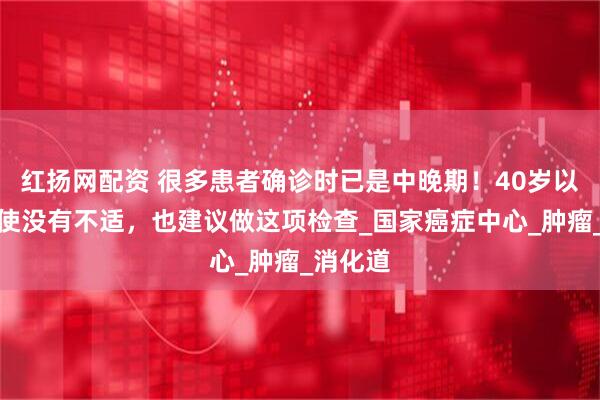 红扬网配资 很多患者确诊时已是中晚期！40岁以后，即使没有不适，也建议做这项检查_国家癌症中心_肿瘤_消化道
