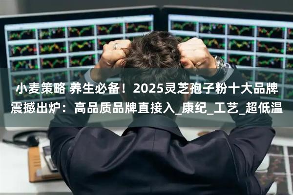 小麦策略 养生必备！2025灵芝孢子粉十大品牌震撼出炉：高品质品牌直接入_康纪_工艺_超低温