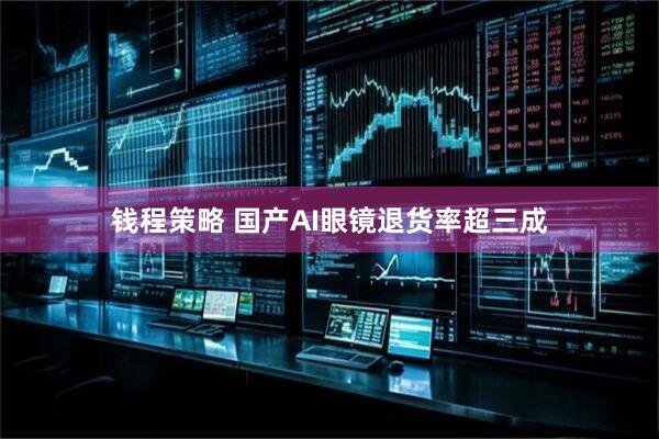 钱程策略 国产AI眼镜退货率超三成
