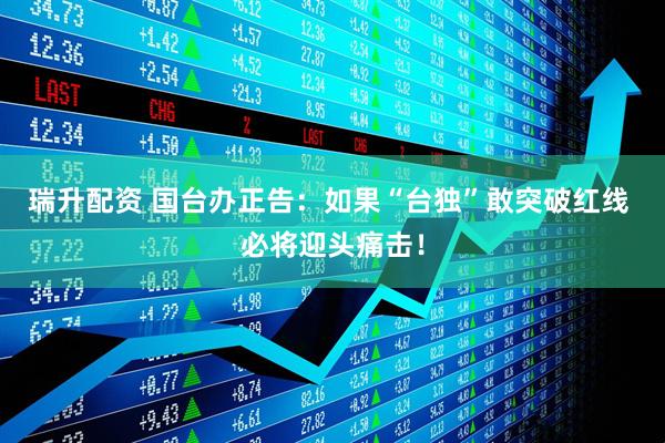 瑞升配资 国台办正告：如果“台独”敢突破红线 必将迎头痛击！