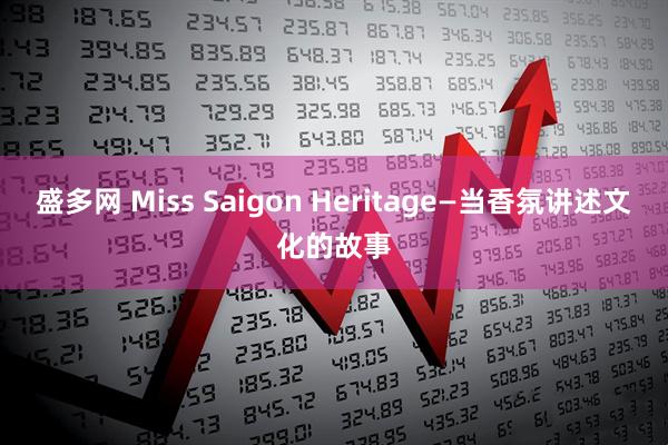 盛多网 Miss Saigon Heritage—当香氛讲述文化的故事