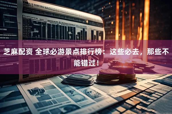 芝麻配资 全球必游景点排行榜：这些必去，那些不能错过！