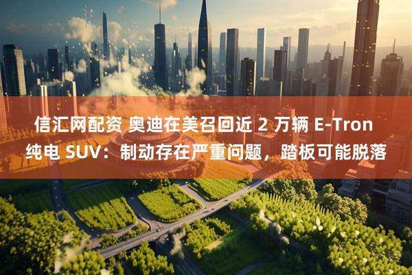 信汇网配资 奥迪在美召回近 2 万辆 E-Tron 纯电 SUV：制动存在严重问题，踏板可能脱落