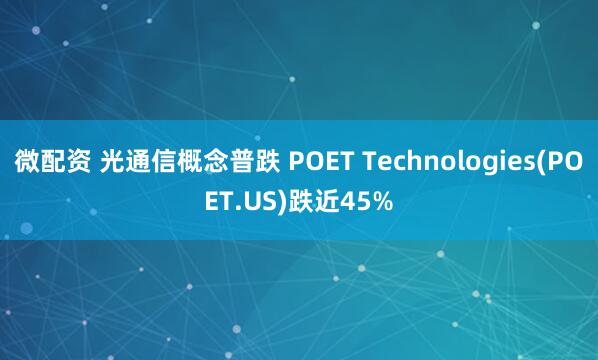 微配资 光通信概念普跌 POET Technologies(POET.US)跌近45%